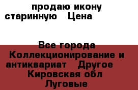 продаю икону старинную › Цена ­ 300 000 - Все города Коллекционирование и антиквариат » Другое   . Кировская обл.,Луговые д.